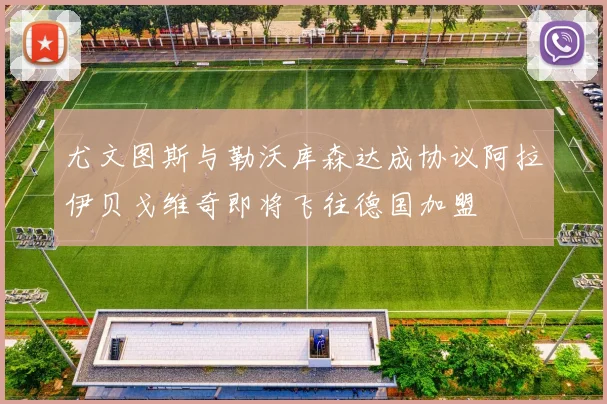 尤文图斯与勒沃库森达成协议阿拉伊贝戈维奇即将飞往德国加盟